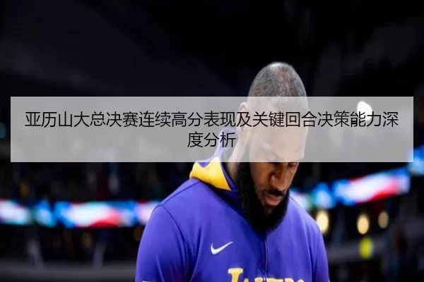 亚历山大总决赛连续高分表现及关键回合决策能力深度分析